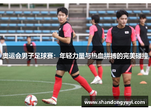 奥运会男子足球赛：年轻力量与热血拼搏的完美碰撞