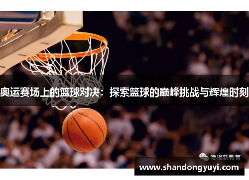 奥运赛场上的篮球对决：探索篮球的巅峰挑战与辉煌时刻
