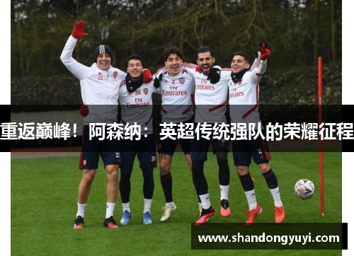 重返巅峰！阿森纳：英超传统强队的荣耀征程