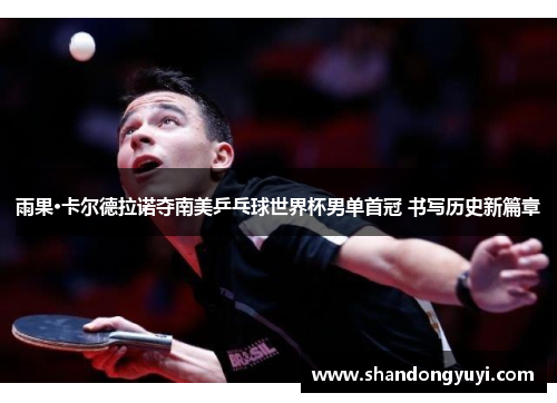 雨果·卡尔德拉诺夺南美乒乓球世界杯男单首冠 书写历史新篇章