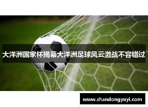 大洋洲国家杯揭幕大洋洲足球风云激战不容错过