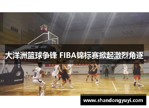 大洋洲篮球争锋 FIBA锦标赛掀起激烈角逐