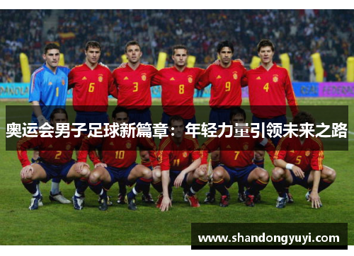 奥运会男子足球新篇章：年轻力量引领未来之路