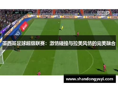 墨西哥足球超级联赛：激情碰撞与拉美风情的完美融合