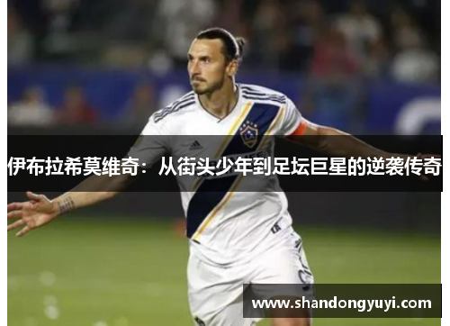 伊布拉希莫维奇：从街头少年到足坛巨星的逆袭传奇