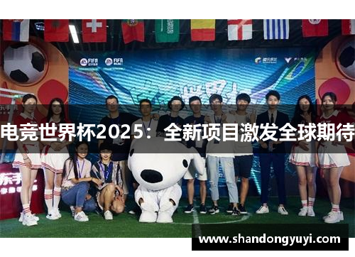 电竞世界杯2025：全新项目激发全球期待
