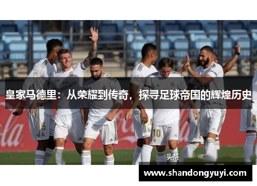 皇家马德里：从荣耀到传奇，探寻足球帝国的辉煌历史