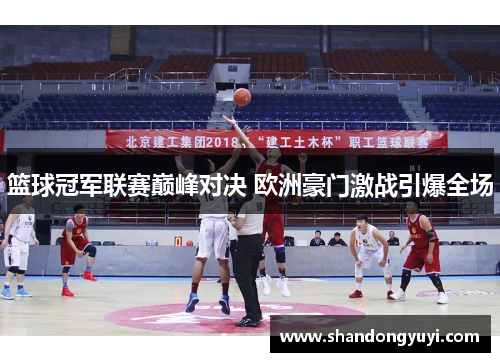 篮球冠军联赛巅峰对决 欧洲豪门激战引爆全场