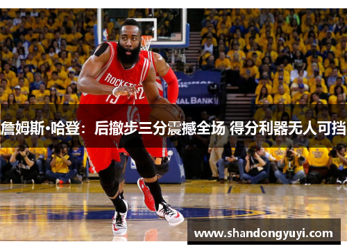 詹姆斯·哈登：后撤步三分震撼全场 得分利器无人可挡