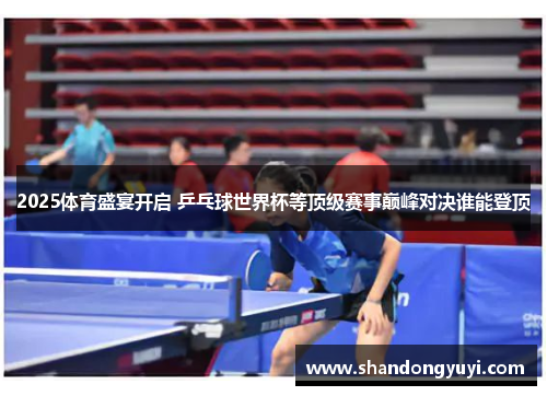 2025体育盛宴开启 乒乓球世界杯等顶级赛事巅峰对决谁能登顶