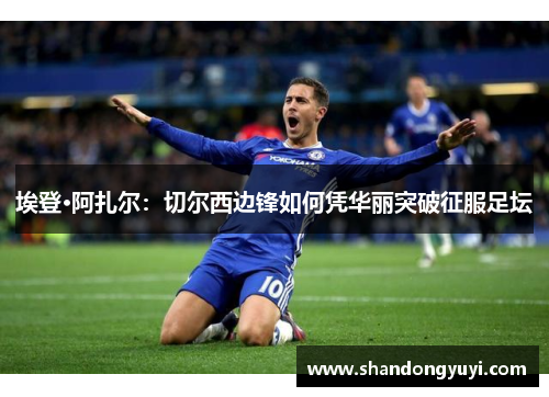 埃登·阿扎尔：切尔西边锋如何凭华丽突破征服足坛