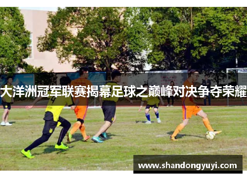 大洋洲冠军联赛揭幕足球之巅峰对决争夺荣耀