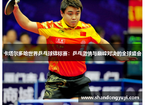 卡塔尔多哈世界乒乓球锦标赛：乒乓激情与巅峰对决的全球盛会