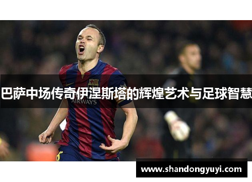 巴萨中场传奇伊涅斯塔的辉煌艺术与足球智慧
