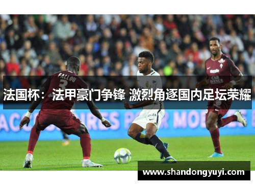 法国杯：法甲豪门争锋 激烈角逐国内足坛荣耀