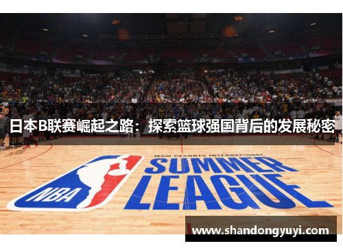 日本B联赛崛起之路：探索篮球强国背后的发展秘密