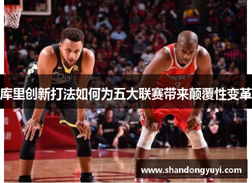 库里创新打法如何为五大联赛带来颠覆性变革