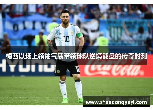 梅西以场上领袖气质带领球队逆境翻盘的传奇时刻