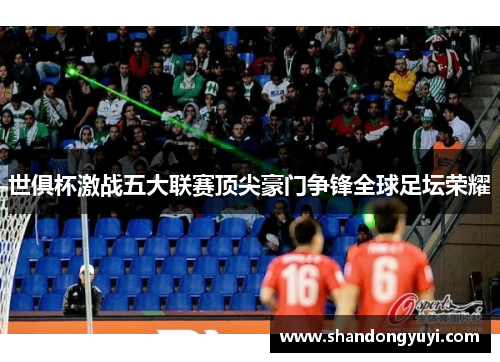 世俱杯激战五大联赛顶尖豪门争锋全球足坛荣耀