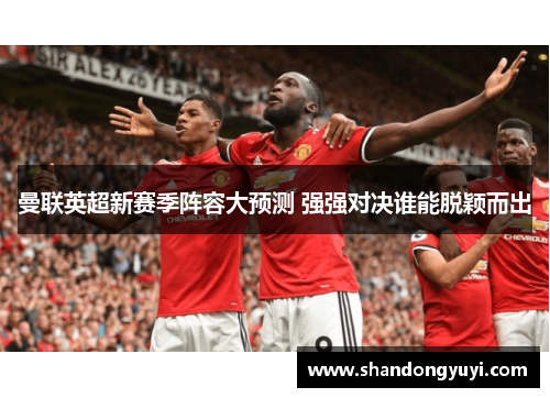 曼联英超新赛季阵容大预测 强强对决谁能脱颖而出