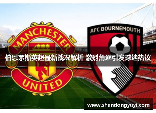伯恩茅斯英超最新战况解析 激烈角逐引发球迷热议