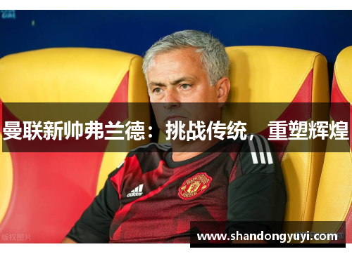 曼联新帅弗兰德：挑战传统，重塑辉煌