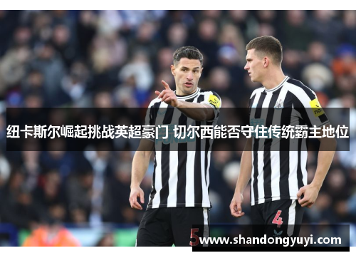 纽卡斯尔崛起挑战英超豪门 切尔西能否守住传统霸主地位
