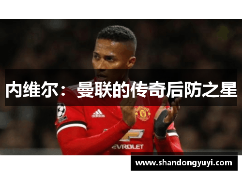 内维尔：曼联的传奇后防之星
