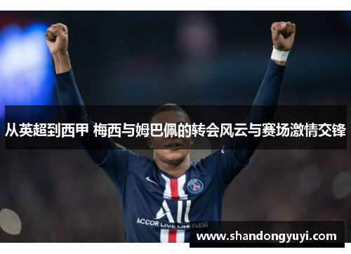 从英超到西甲 梅西与姆巴佩的转会风云与赛场激情交锋