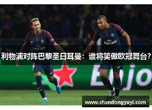 利物浦对阵巴黎圣日耳曼：谁将笑傲欧冠舞台？